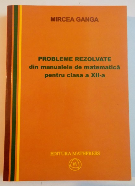 PROBLEME REZOLVATE DIN MANUALELE DE MATEMATICA PENTRU CLASA A XII de MIRCEA GANGA , 2007