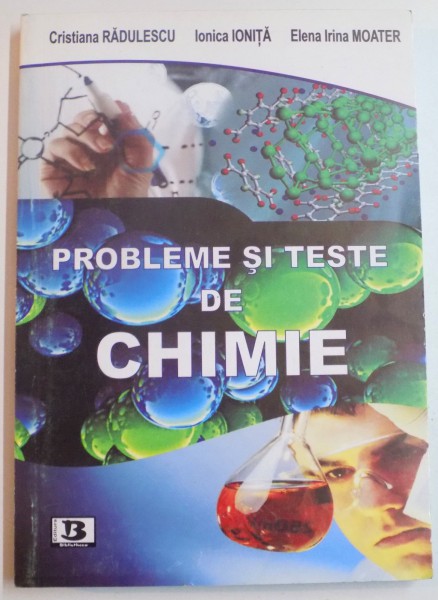 PROBLEME SI TESTE DE CHIMIE de CRISTIANA RADULESCU , IONICA IONITA , ELENA MOATER , EDITIA A II A REVAZUTA SI ADAUGITA , 2011