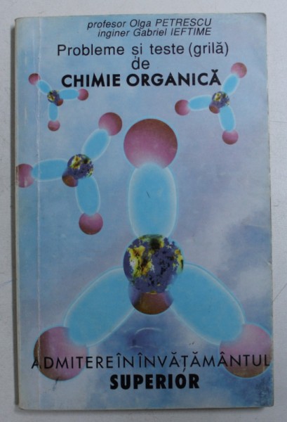 PROBLEME SI TESTE ( GRILA ) DE CHIMIE ORGANICA PENTRU ADMITERE IN INVATAMANTUL SUPERIOR de OLGA PETRESCU si GABRIEL IEFTIME , 1994