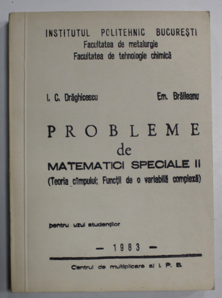 PROBLEMELE DE MATEMATICI SPECIALE II ( TEORIA CAMPULUI ; FUNCTII DE O VARIABILA COMPLEXA ) de I. C. DRAGHICESCU ...EM. BRAILEANU , 1983