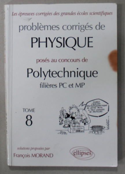 PROBLEMES  CORRIGES DE PHYSIQUE POSES AU CONCOURS DE POLYTECHNIQUE FILIERES PC et MP , TOME 8 , par FRANCOIS MORAND , 2000 , PREZINTA PETE PE BLOCUL DE FILE