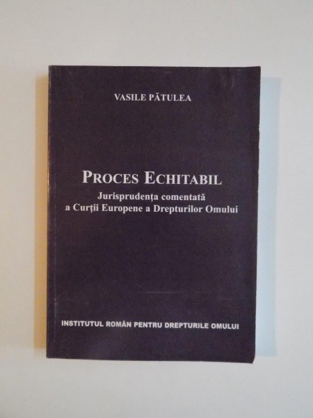 PROCES ECHITABIL , JURISPRUDENTA COMENTATA A CURTII EUROPENE A DREPTURILOR OMULUI de VASILE PATULEA 2007