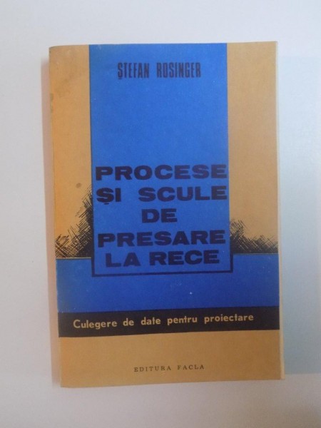 PROCESE SI SCULE DE PRESARE LA RECE , CULEGERE DE DATE PENTRU PROIECTARE de STEFAN ROSINGER , 1987