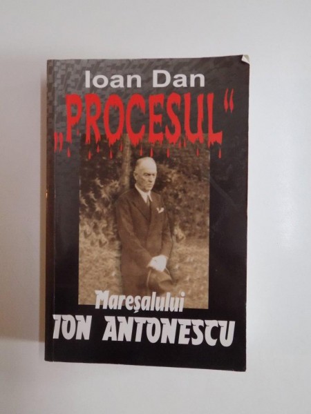 PROCESUL MARESALULUI ION ANTONESCU de IOAN DAN , Bucuresti 2005