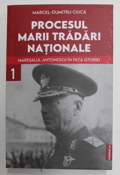 PROCESUL MARII TRADARI NATIONALE - MARESALUL ANTONESCU IN FATA ISTORIEI , VOLUMUL I de MARCEL - DUMITRU CIUCA , 2022