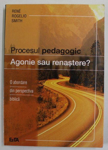 PROCESUL PEDAGOGIC , AGONIE SAU RENASTERE ? de RENE ROGELIO SMITH , O ABORDARE DIN PERSPECTIVA BIBLICA , 2005