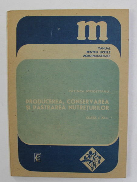 PRODUCEREA , CONSERVAREA SI PASTRAREA NUTRETURILOR , MANUAL PENTRU LICEELE AGROINDUSTRIALE , CLASA  A XI- A de CATINCA SCRIOSTEANU , 1989