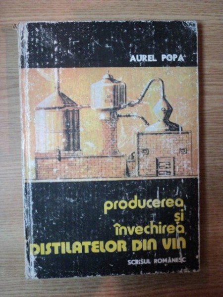 PRODUCEREA SI INVECHIREA DISTILATELOR DIN VIN de AUREL POPA , 1985