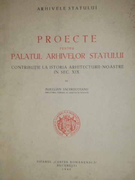 PROECTE PENTRU PALATUL ARHIVELOR STATULUI. CONTRIBUTIE LA ISTORIA ARHITECTURII NOASTRE IN SEC XIX de AURELIAN SACERDOTEANU  1940