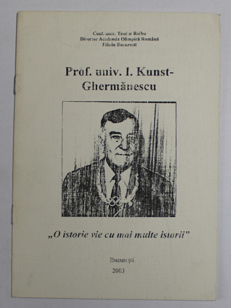 PROF. UNIV.  I. KUNST - GHERMANESCU , '' O ISTORIE VIE CU MAI MULTE ISTORII '' de TEODOR ROIBU , 2003