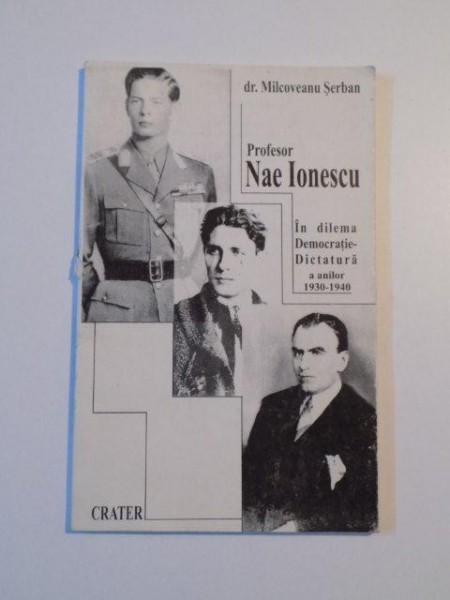 PROFESOR NAE IONESCU , IN DILEMA DEMOCRATIE - DICTATURA A ANILOR 1930 - 1940 de MILCOVEANU SERBAN , 1999