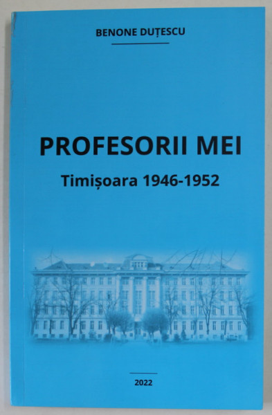 PROFESORII  MEI, TIMISOARA 1946 - 1952 de BENONE DUTESCU , 2022