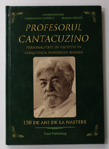 PROFESORUL CANTACUZINO - PERSONALITATE DE EXCEPTIE , 1863 - 2013 , 150 DE ANI DE LA NASTERE , coordonatori CONSTANTIN CIUFECU si MARIAN NEGUT , 2013
