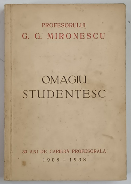 PROFESORULUI G. G. MIRONESCU , OMAGIU STUDENTESC , 30 DE ANI DE CARIERA PROFESORALA , 1908 - 1938
