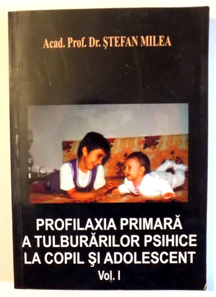 PROFILAXIA PRIMARA A TULBURARILOR PSIHICE LA COPIL SI ADOLESCENT VOL. 1 de Acad. prof. dr. STEFAN MILEA , 2006, DEDICATIE *