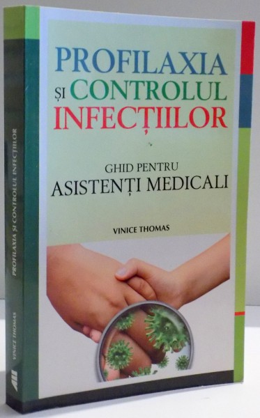 PROFILAXIA SI CONTROLUL INFECTIILOR , GHID PENTRU ASISTENTI MEDICALI de VINICE THOMAS , 2013