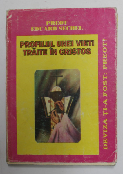 PROFILUL UNEI VIETI TRAITE IN CRISTOS , DEVIZA TI-A FOST : PREOT ! de PR. EDUARD SECHEL  1942 -1996 , APARUTA 1997