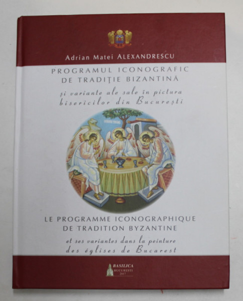 PROGRAMUL ICONOGRAFIC DE TRADITIE BIZANTINA SI VARIANTE ALE SALE IN PICTURA BISERICILOR DIN BUCURESTI de ADRIAN MATEI ALEXANDRESCU , EDITIE BILINGVA ROMANA - FRANCEZA , 2017
