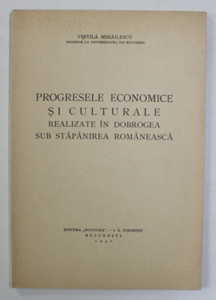PROGRESELE ECONOMICE SI CULTURALE REALIZATE IN DOBROGEA SUB STAPANIREA ROMANEASCA de VINTILA  MIHAILESCU , 1940