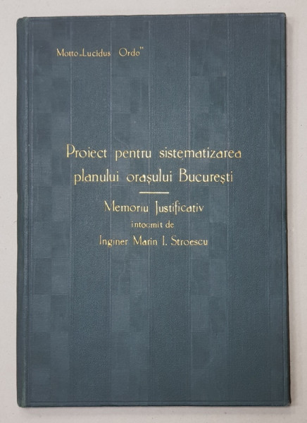 PROIECT PENTRU SISTEMATIZAREA PLANULUI ORASULUI BUCURESTI  - MEMORIU JUSTIFICATIV INTOCMIT de ING. MARIN I. STROESCU , 1906