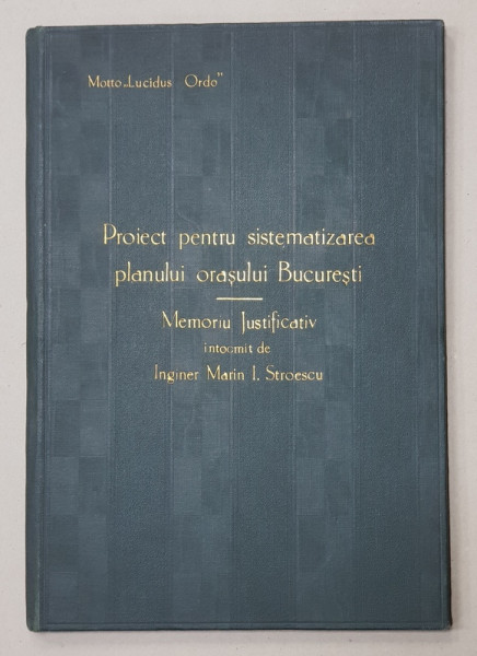 PROIECT PENTRU SISTEMATIZAREA PLANULUI ORASULUI BUCURESTI  - MEMORIU JUSTIFICATIV INTOCMIT de ING. MARIN I. STROESCU , 1906