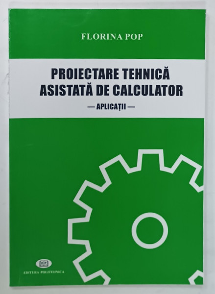 PROIECTARE TEHNICA ASISTATA DE CALCULATOR, APLICATII de FLORINA POP, 2018