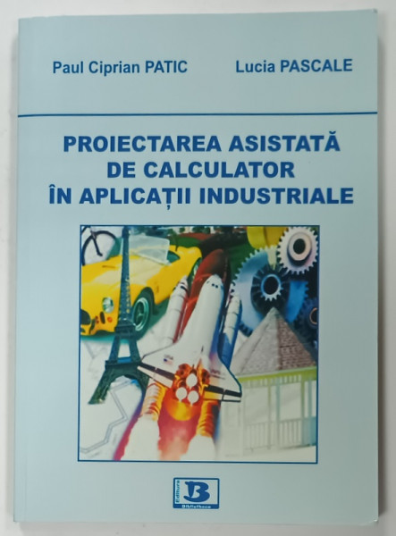 PROIECTAREA  ASISTATA DE CALCULATOR IN APLICATII INDUSTRIALE de PAUL CIPRIAN  PATIC si LUCIA PASCALE , 2010