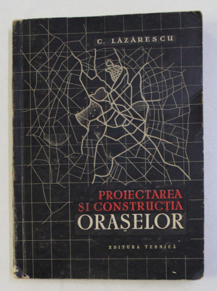 PROIECTAREA SI CONSTRUCTIA ORASELOR - NORME SI PRINCIPII  de CEZAR LAZARESCU , 1956
