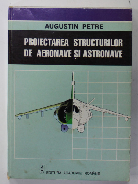 PROIECTAREA STRUCTURILOR DE AERONAVE SI ASTRONAVE de AUGUSTIN PETRE , 1999
