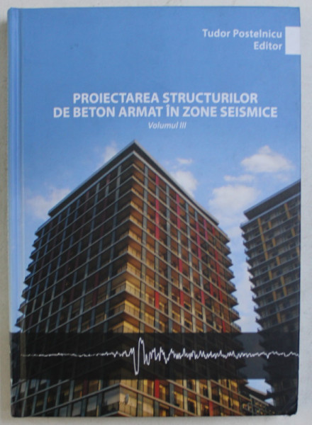 PROIECTAREA STRUCTURILOR DE BETON ARMAT IN ZONE SEISMICE VOL. III - EXEMPLE DE PROIECTARE , AUTORI COLECTIV , 2012