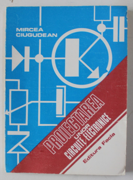 PROIECTAREA UNOR CIRCUITE ELECTRONICE de MIRCEA CIUGUDEAN , 1983