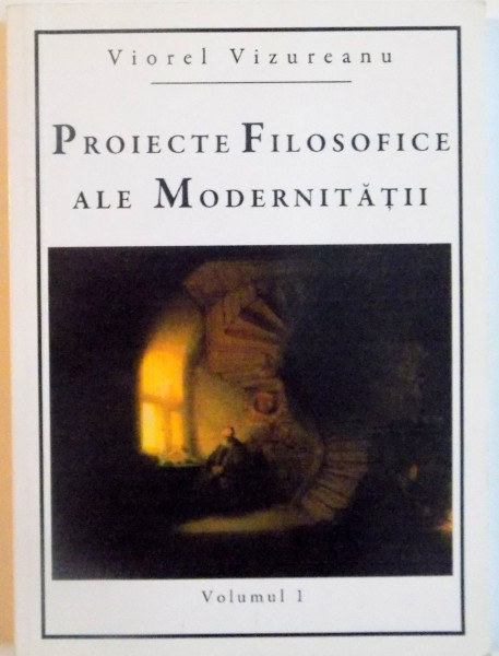 PROIECTE  FILOSOFICE ALE MODERNITATII, VOL. I  de VIOREL VIZUREANU, 2008