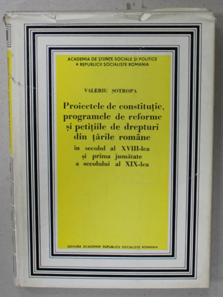 PROIECTELE DE CONSTITUTIE , PROGRAMELE DE REFORME SI PETIILE DE DREPTURI DIN TARILE ROMANE , IN SEC. XVIII ..PRIMA JUMATATE A SEC. XIX de VALERIU SOTROPA , 1976