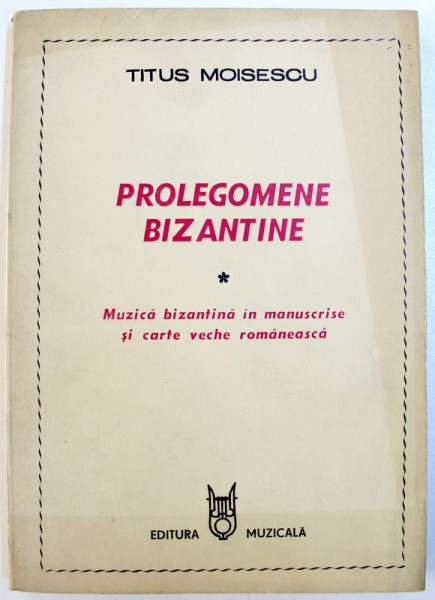 PROLEGOMENE BIZANTINE - MUZICA BIZANTINA IN MANUSCRISE SI CARTE VECHE ROMANEASCA de TITUS MOISESCU , 1985