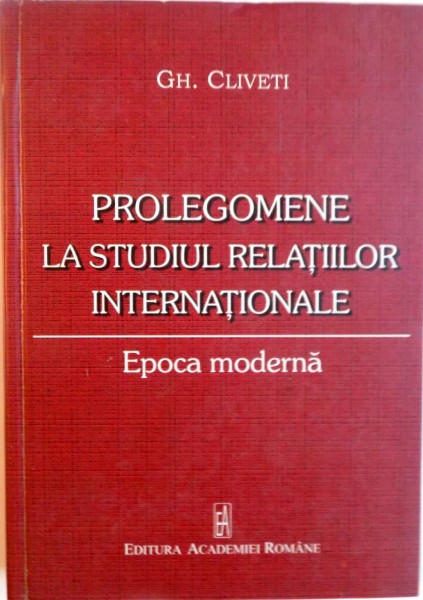 PROLEGOMENE LA STUDIUL RELATIILOR INTERNATIONALE , EPOCA MODERNA de GH. CLIVETI , 2009