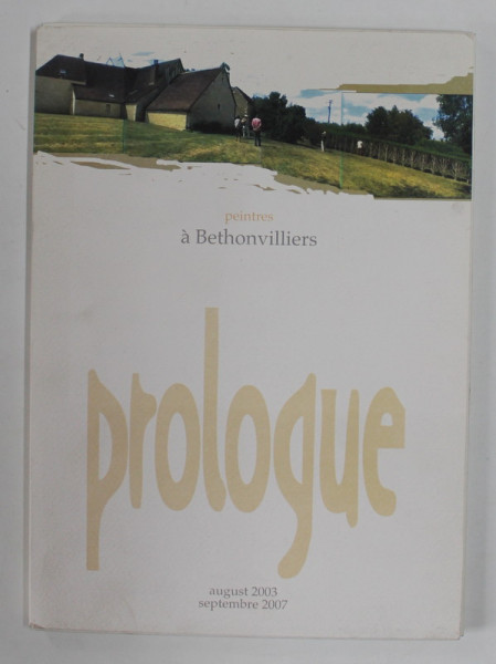 PROLOGUE ET SES INVITES , PEINTRES A BETHONVILLIERS , CATALOG DE EXPOZITIE COLECTIVA 3-12 SEPTEMBRE , 2007