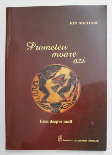 PROMETEU MOARE AZI de ION MILITARU , ESEU DESPRE MULT , 2012 , PREZINTA INSEMNARI CU PIXUL *