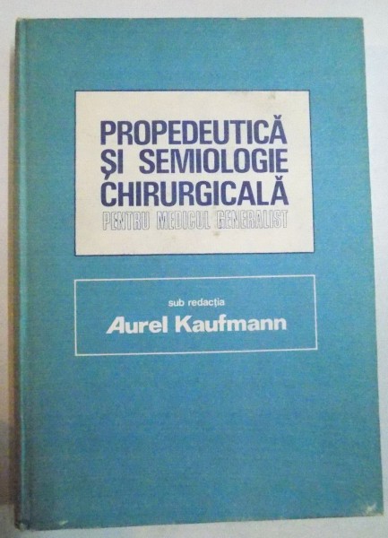 PROPEDEUTICA SI SEMIOLOGIE CHIRURGICALA PENTRU MEDICUL GENERALIST SUB REDACTIA AUREL KAUFMANN , 1986