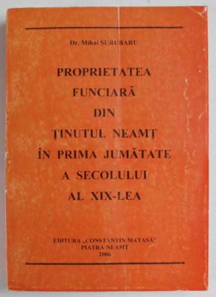PROPRIETATEA FUNCIARA DIN TINUTUL NEAMT IN PRIMA JUMATATE A SECOLULUI AL XIX - LEA de Dr. MIHAI SURUBARU , 2006, COPERTA CU URMA DE INDOIRE