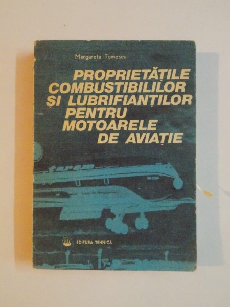 PROPRIETATILE COMBUSTIBILILOR SI LUBRIFIANTILOR PENTRU MOTOARELE DE AVIATIE de MARGARETA TOMESCU , 1985