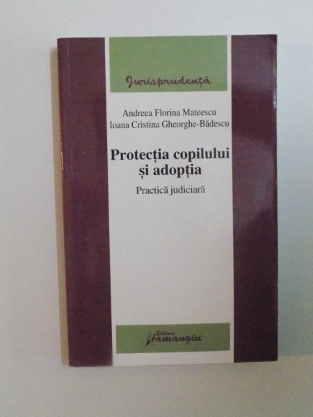 PROTECTIA COPILULUI SI ADOPTIA, PRACTICA JUDICIARA de ANDREEA FLORINA MATEESCU SI IOANA CRISTINA GHEORGHE - BADESCU, 2008