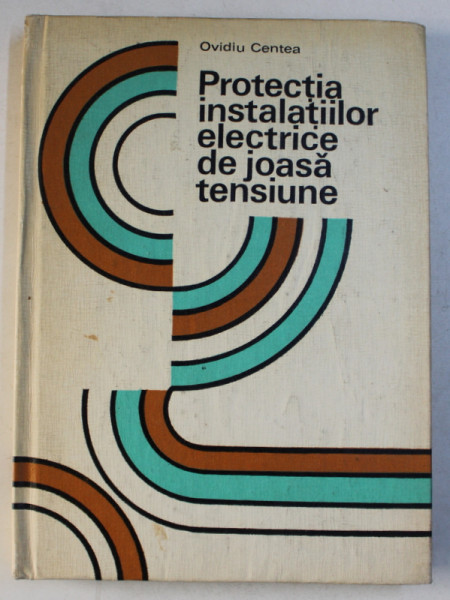 PROTECTIA INSTALATIILOR ELECTRICE DE JOASA TENSIUNE de OVIDIU CENTEA , 1982