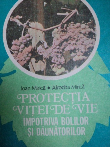 PROTECTIA VITEI DE VIE IMPOTRIVA BOLILOR SI DAUNATORILOR- IOAN MIRICA  SI AFRODITA MIRICA, BUC.1986