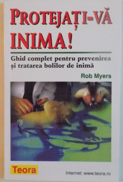 PROTEJATI-VA INIMA, GHID COMPLET PENTRU PREVENIREA SI TRATAREA BOLILOR DE INIMA de ROB MYERS, 2000 *PREZINTA SUBLINIERI IN TEXT