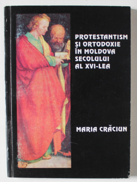 PROTESTANTISM SI ORTODOXIE IN MOLDOVA SECOLULUI AL XVI - LEA de MARIA CRACIUN , 1996