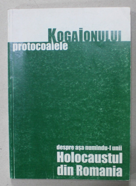 PROTOCOALELE KOGAIONULUI , DESPRE ASA NUMINDU- L UNII HOLOCAUSTUL DIN ROMANIA de ION COJA , 2004 , DEDICATIE *