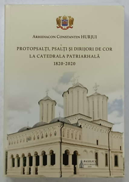 PROTOPSALTI , PSALTI SI DIRIJORI DE COR LA CATEDRALA PATRIARHALA  1820 -2020 de ARHIDIACON  CONSTANTIN  HURJUI , 2020