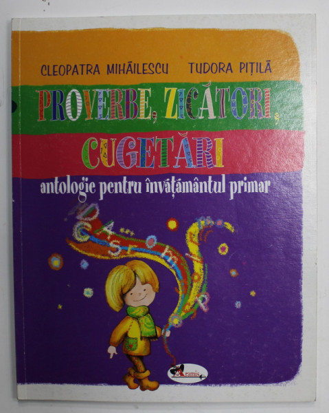 PROVERBE , ZICATORI , CUGETARI , ANTOLOGIE PENTRU INVATAMANTUL PRIMAR de CLEOPATRA MIHAILESCU si TUDORA PITILA , 2007