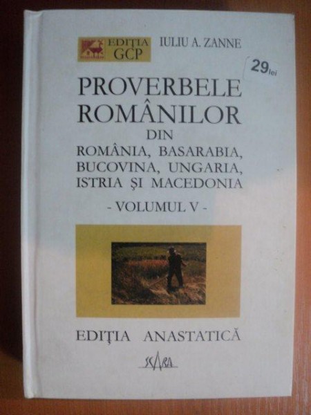 PROVERBELE ROMANILOR DIN ROMANIA , BASARABIA , BUCOVINA , UNGARIA , ISTRIA SI MACEDONIA , VOL. V de IULIU A. ZANNE , Bucuresti