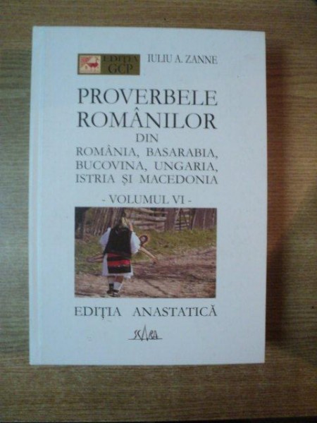 PROVERBELE ROMANILOR DIN ROMANIA , BASARABIA , BUCOVINA , UNGARIA , ISTRIA SI MACEDONIA , VOL. VI de IULIU A. ZANNE , Bucuresti